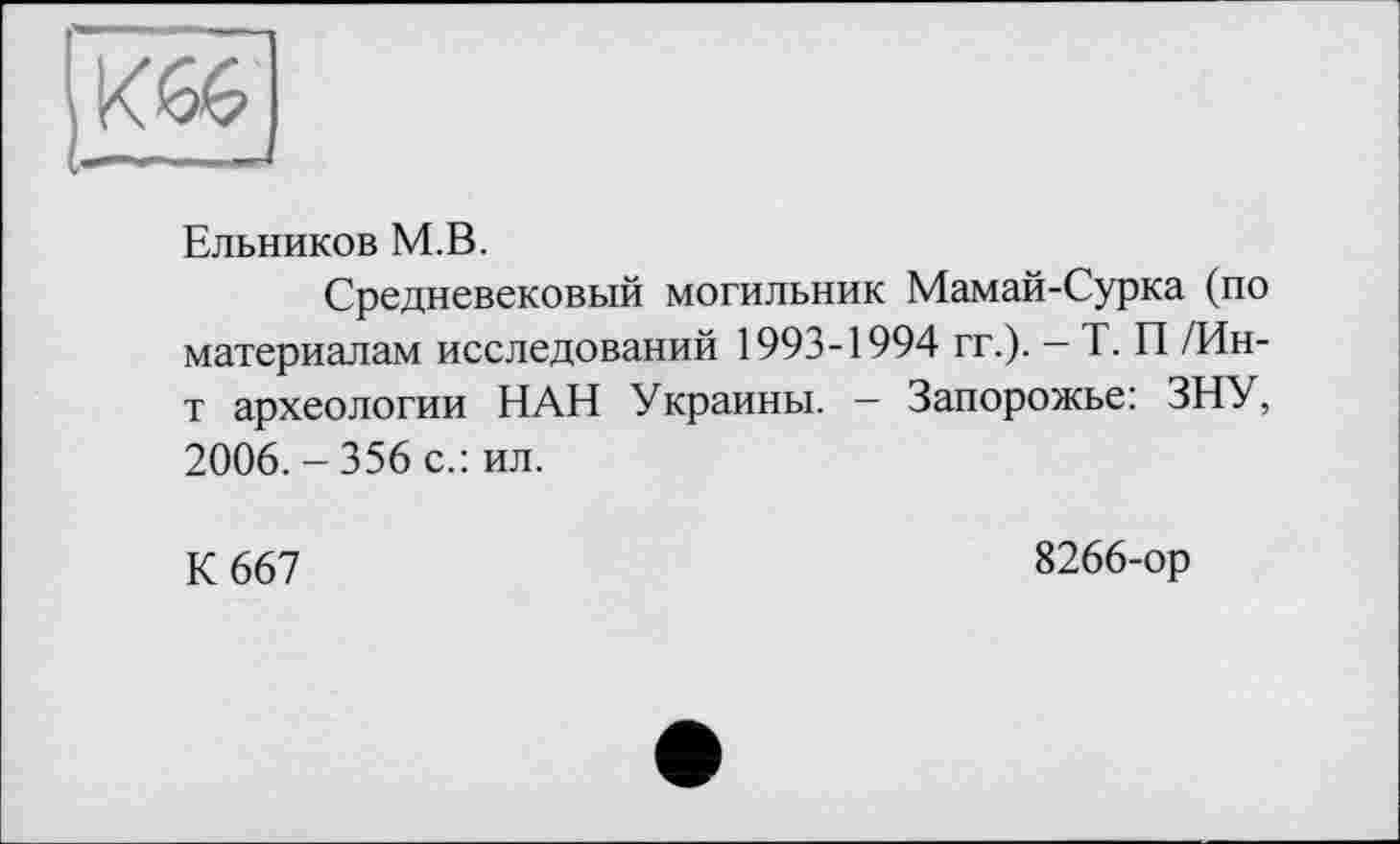 ﻿Ельников М.В.
Средневековый могильник Мамай-Сурка (по материалам исследований 1993-1994 гг.). - Т. П /Ин-т археологии НАН Украины. — Запорожье: ЗНУ, 2006. - 356 с.: ил.
К 667
8266-ор
